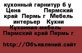 кухонный гарнитур б/у › Цена ­ 3 000 - Пермский край, Пермь г. Мебель, интерьер » Кухни. Кухонная мебель   . Пермский край,Пермь г.